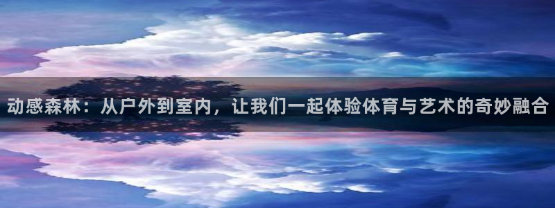 雷鸟体育苹果版下载：动感森林：从户外到室内，让我们一起体验体育与艺术的奇妙融合