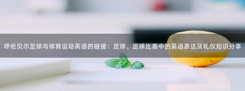 雷鸟体育正版下载官网：呼伦贝尔足球与体育运动英语的碰撞：足球、足球比赛中的英语表达及礼仪知识分享